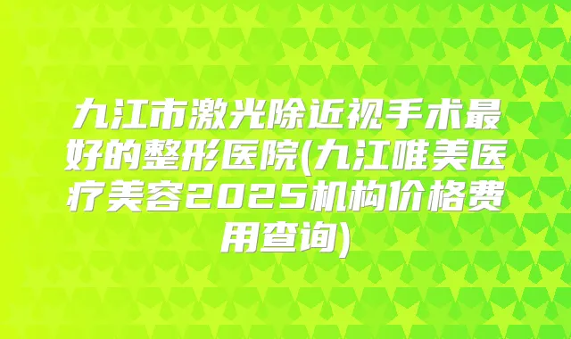 九江市激光除近视手术好的整形医院(九江唯美医疗美容2025机构价格费用查询)