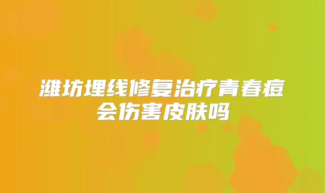 潍坊埋线修复青春痘会伤害皮肤吗
