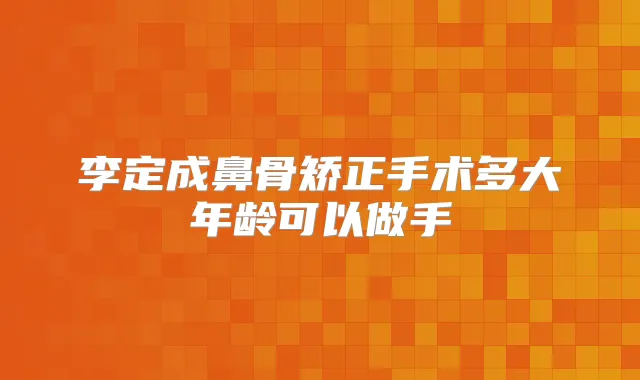 李定成鼻骨矫正手术多大年龄可以做手