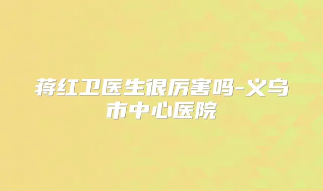 蒋红卫医生很厉害吗-义乌市中心医院