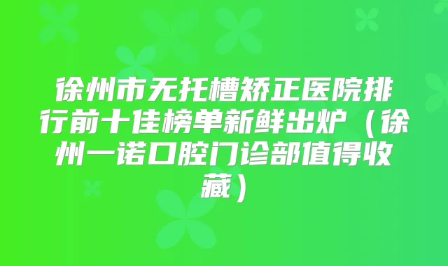 徐州市无托槽矫正医院排行前十佳榜单新鲜出炉（徐州一诺口腔门诊部值得收藏）