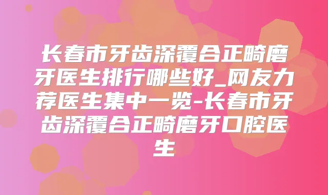 长春市牙齿深覆合正畸磨牙医生排行哪些好_网友力荐医生集中一览-长春市牙齿深覆合正畸磨牙口腔医生