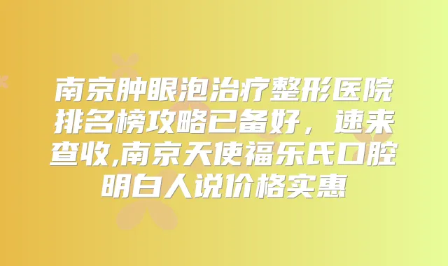 南京肿眼泡整形医院排名榜攻略已备好，速来查收,南京天使福乐氏口腔明白人说价格实惠