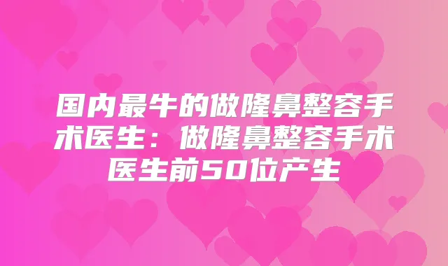 国内牛的做隆鼻整容手术医生：做隆鼻整容手术医生前50位产生