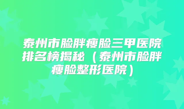 泰州市脸胖瘦脸三甲医院排名榜揭秘(泰州市脸胖瘦脸整形医院)