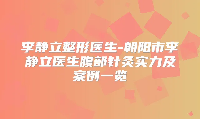 李静立整形医生-朝阳市李静立医生腹部针灸实力及案例一览