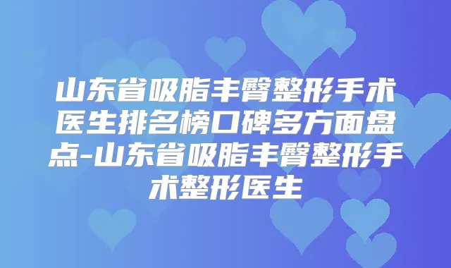 山东省吸脂丰臀整形手术医生排名榜口碑多方面盘点-山东省吸脂丰臀整形手术整形医生