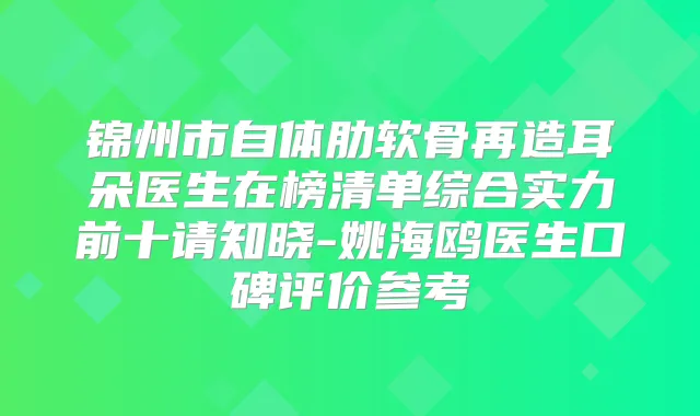 锦州市自体肋软骨再造耳朵医生在榜清单综合实力前十请知晓-姚海鸥医生口碑评价参考