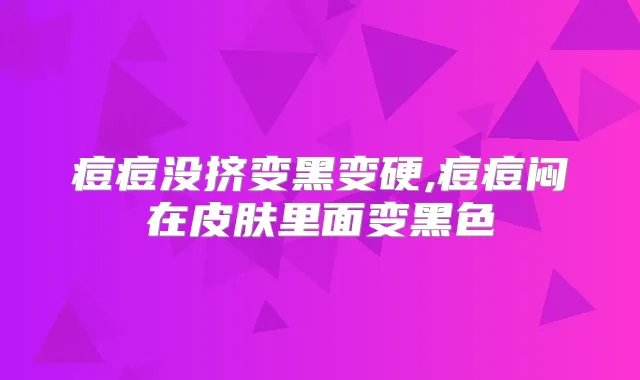 痘痘没挤变黑变硬,痘痘闷在皮肤里面变黑色