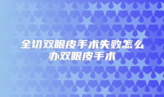 全切双眼皮手术失败怎么办双眼皮手术