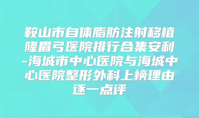 鞍山市自体脂肪注射移植隆眉弓医院排行合集安利-海城市中心医院与海城中心医院整形外科上榜理由逐一点评