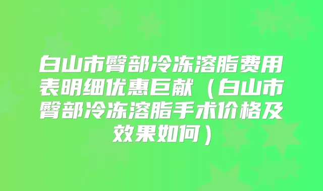 白山市臀部冷冻溶脂费用表明细优惠巨献(白山市臀部冷冻溶脂手术价格及效果如何)