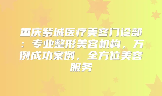 重庆紫城医疗美容门诊部:专业整形美容机构,万例成功案例,全方位美容服务