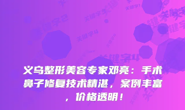 义乌整形美容专家邓亮：手术鼻子修复技术精湛，案例丰富，价格透明！