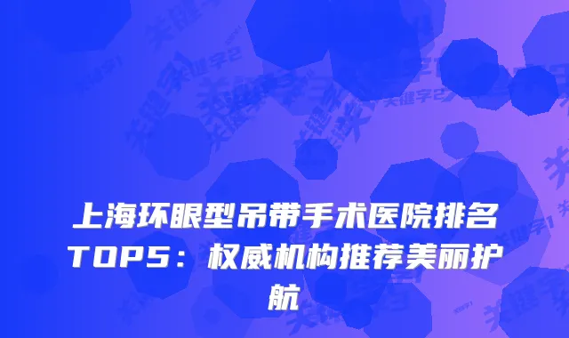 上海环眼型吊带手术医院排名TOP5：机构推荐美丽护航
