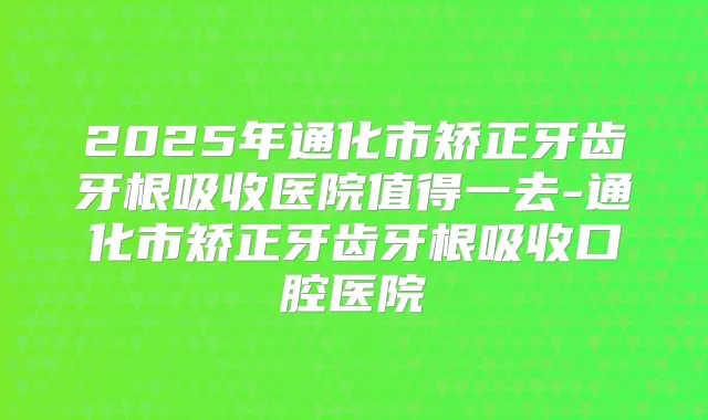 2025年通化市矫正牙齿牙根吸收医院值得一去-通化市矫正牙齿牙根吸收口腔医院
