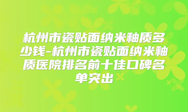杭州市瓷贴面纳米釉质多少钱-杭州市瓷贴面纳米釉质医院排名前十佳口碑名单突出