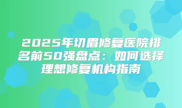2025年切眉修复医院排名前50强盘点：如何选择理想修复机构指南