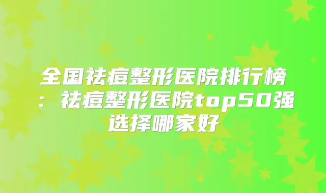 全国祛痘整形医院排行榜：祛痘整形医院top50强选择哪家好
