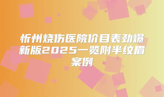 忻州烧伤医院价目表劲爆新版2025一览附半纹眉案例