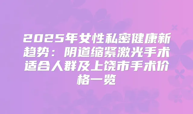 2025年女性私密健康新趋势:阴道缩紧激光手术适合人群及上饶市手术价格一览
