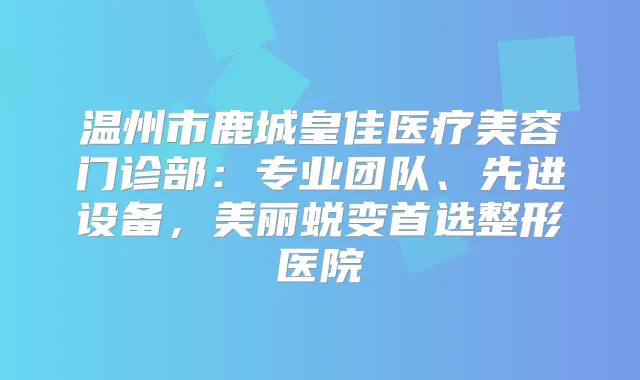 温州市鹿城皇佳医疗美容门诊部：专业团队、先进设备，美丽蜕变首选整形医院