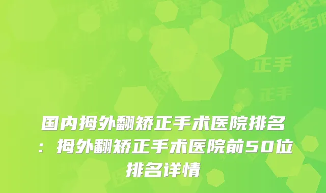 国内拇外翻矫正手术医院排名：拇外翻矫正手术医院前50位排名详情