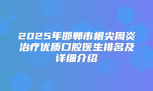 2025年邯郸市根尖周炎优质口腔医生排名及详细介绍