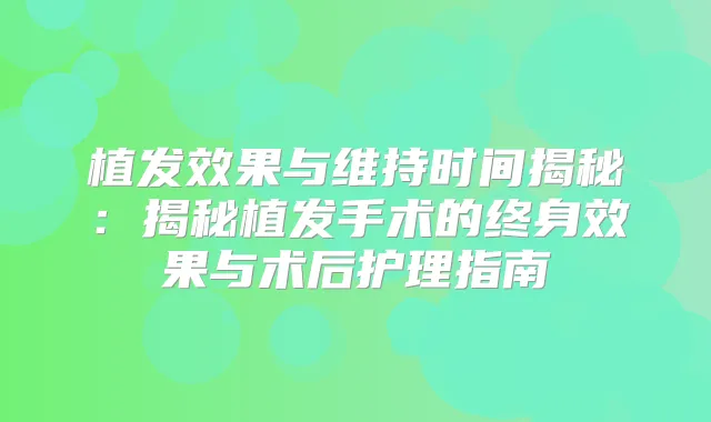 植发效果与维持时间揭秘：揭秘植发手术的终身效果与术后护理指南