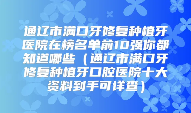 通辽市满口牙修复种植牙医院在榜名单前10强你都知道哪些（通辽市满口牙修复种植牙口腔医院十大资料到手可详查）