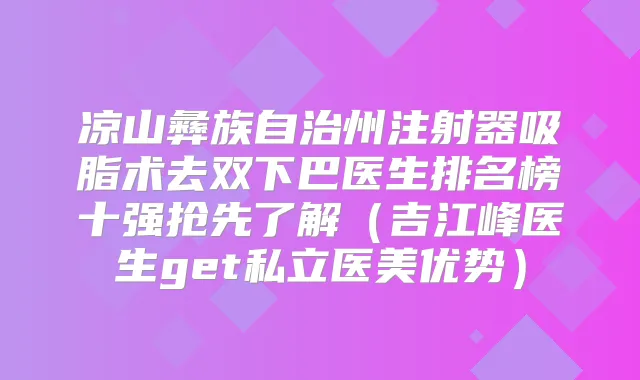 凉山彝族自治州注射器吸脂术去双下巴医生排名榜十强抢先了解（吉江峰医生get私立医美优势）