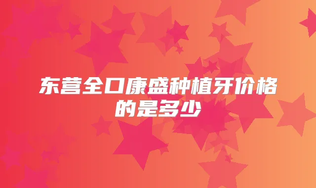 东营全口康盛种植牙价格的是多少