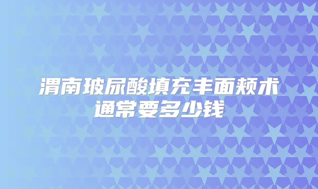 渭南玻尿酸填充丰面颊术通常要多少钱
