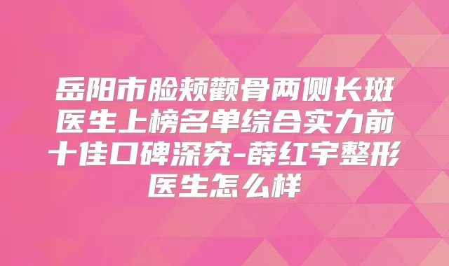 岳阳市脸颊颧骨两侧长斑医生上榜名单综合实力前十佳口碑深究-薛红宇整形医生怎么样