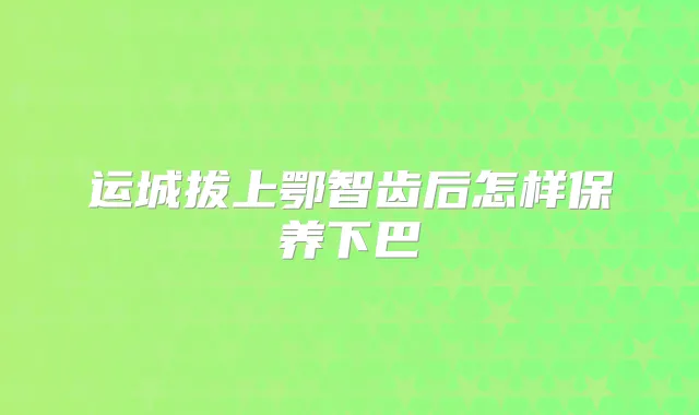 运城拔上鄂智齿后怎样保养下巴