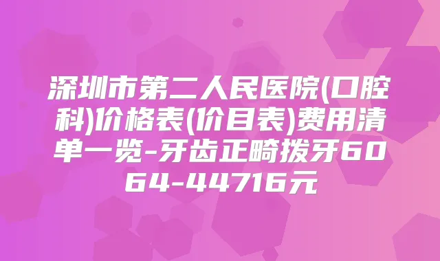 深圳市第二人民医院(口腔科)价格表(价目表)费用清单一览-牙齿正畸拨牙6064-44716元