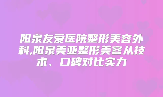 阳泉友爱医院整形美容外科,阳泉美亚整形美容从技术、口碑对比实力