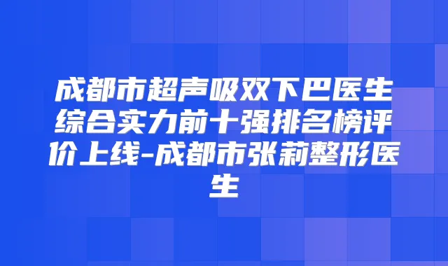 成都市超声吸双下巴医生综合实力前十强排名榜评价上线-成都市张莉整形医生