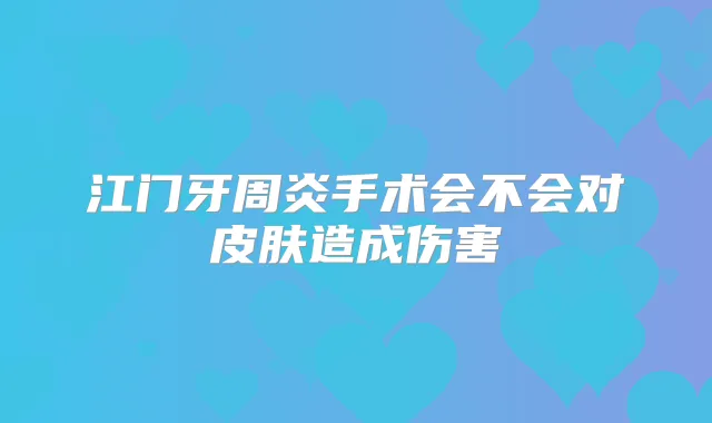 江门牙周炎手术会不会对皮肤造成伤害
