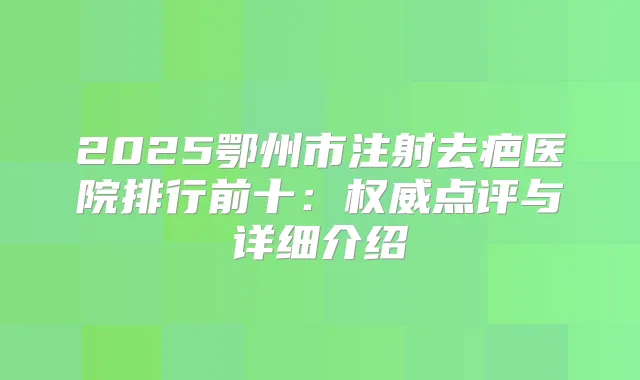 2025鄂州市注射去疤医院排行前十：点评与详细介绍