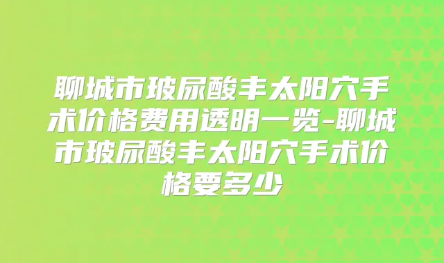 聊城市玻尿酸丰太阳穴手术价格费用透明一览-聊城市玻尿酸丰太阳穴手术价格要多少