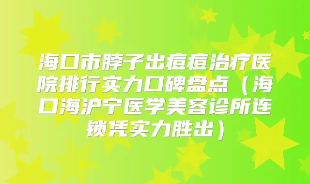 海口市脖子出痘痘医院排行实力口碑盘点(海口海沪宁医学美容诊所连锁凭实力胜出)