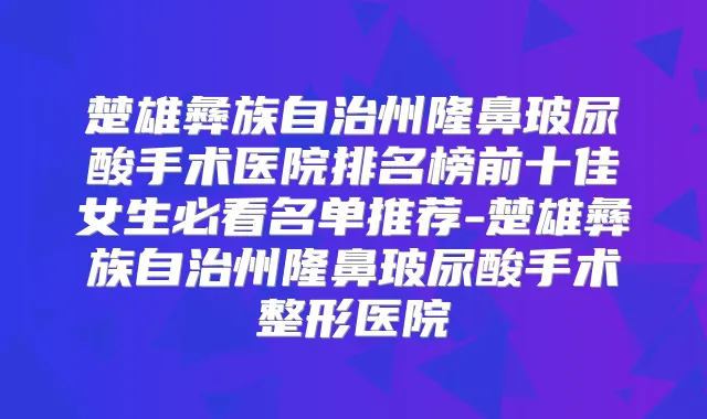 楚雄彝族自治州隆鼻玻尿酸手术医院排名榜前十佳女生必看名单推荐-楚雄彝族自治州隆鼻玻尿酸手术整形医院