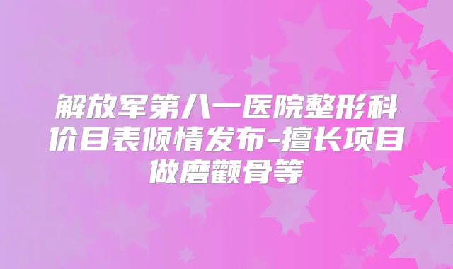 解放军第八一医院整形科价目表倾情发布-擅长项目做磨颧骨等