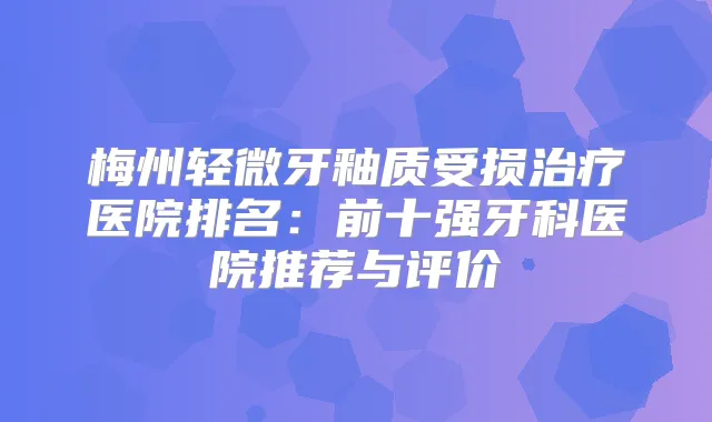 梅州轻微牙釉质受损医院排名：前十强牙科医院推荐与评价