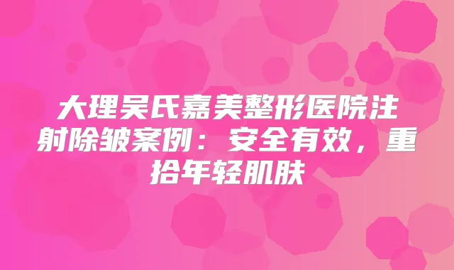 大理吴氏嘉美整形医院注射除皱案例：安全有效，重拾年轻肌肤