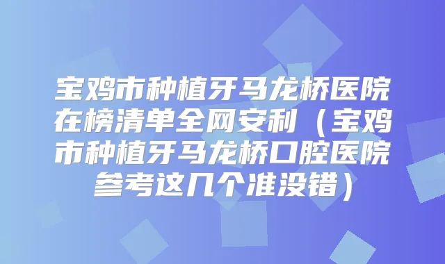宝鸡市种植牙马龙桥医院在榜清单全网安利（宝鸡市种植牙马龙桥口腔医院参考这几个准没错）