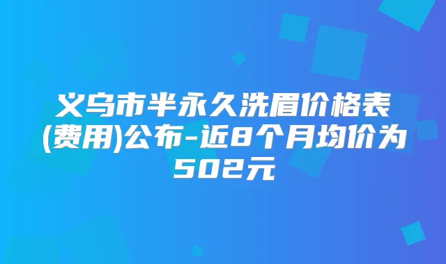 义乌市半永久洗眉价格表(费用)公布-近8个月均价为502元