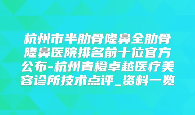 杭州市半肋骨隆鼻全肋骨隆鼻医院排名前十位官方公布-杭州青橙卓越医疗美容诊所技术点评_资料一览