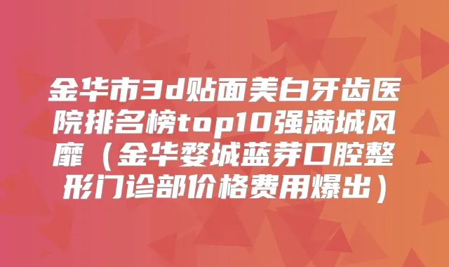 金华市3d贴面美白牙齿医院排名榜top10强满城风靡（金华婺城蓝芽口腔整形门诊部价格费用爆出）